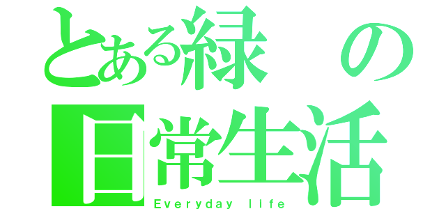 とある緑の日常生活（Ｅｖｅｒｙｄａｙ ｌｉｆｅ）