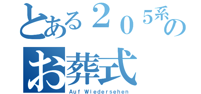 とある２０５系のお葬式（Ａｕｆ Ｗｉｅｄｅｒｓｅｈｅｎ）