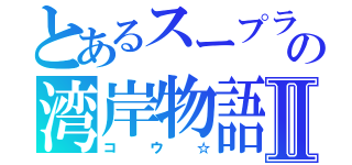 とあるスープラ乗りの湾岸物語Ⅱ（コウ☆）