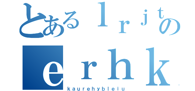 とあるｌｒｊｔｂｈのｅｒｈｋｕｖｙｈａｄｂｒ（ｋａｕｒｅｈｙｂｌｅｉｕ）