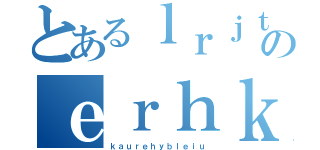 とあるｌｒｊｔｂｈのｅｒｈｋｕｖｙｈａｄｂｒ（ｋａｕｒｅｈｙｂｌｅｉｕ）