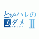 とあるハレのムダメⅡ（ハレムダメ）