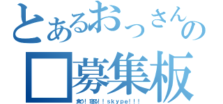 とあるおっさんの■募集板（食う！寝る！！ｓｋｙｐｅ！！！）