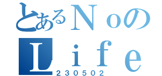 とあるＮｏのＬｉｆｅ（２３０５０２）