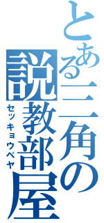 とある三角の説教部屋（セッキョウベヤ）