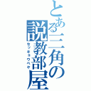 とある三角の説教部屋（セッキョウベヤ）