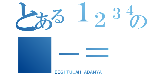 とある１２３４５６７８９０の －＝（ＢＥＧＩＴＵＬＡＨ ＡＤＡＮＹＡ）