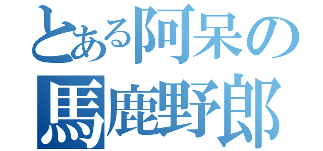 とある阿呆の馬鹿野郎（）