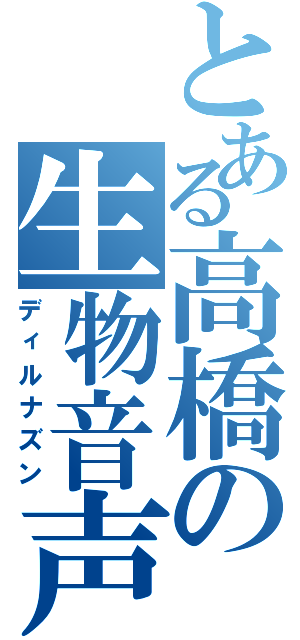 とある高橋の生物音声（ディルナズン）