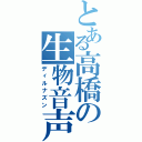とある高橋の生物音声（ディルナズン）
