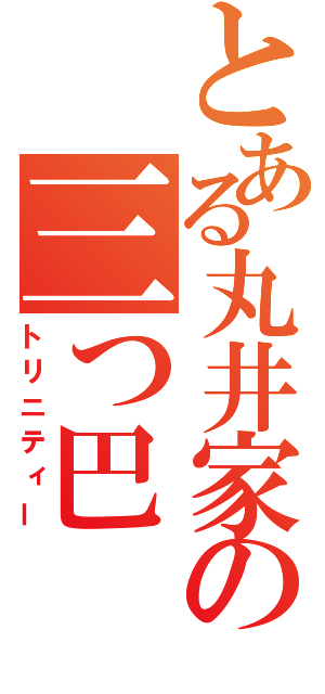 とある丸井家の三つ巴（トリニティー）