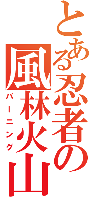 とある忍者の風林火山（バーニング）