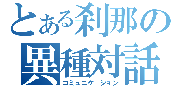 とある刹那の異種対話（コミュニケーション）