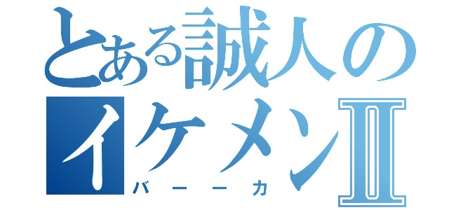 とある誠人のイケメンⅡ（バーーカ）