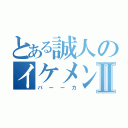 とある誠人のイケメンⅡ（バーーカ）