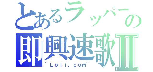 とあるラッパーの即興速歌Ⅱ（~Ｌｏｌｉ．ｃｏｍ~）