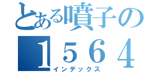 とある噴子の１５６４（インデックス）