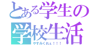 とある学生の学校生活（やすみくれぇ！！！）