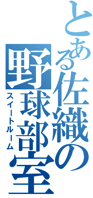 とある佐織の野球部室（スイートルーム）