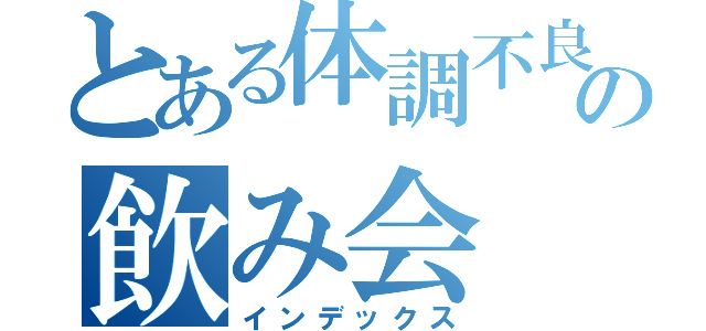 とある体調不良の飲み会（インデックス）