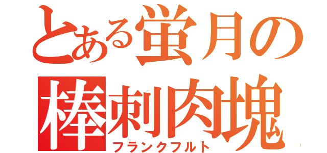 とある蛍月の棒刺肉塊（フランクフルト）