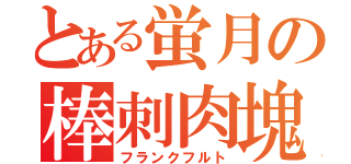 とある蛍月の棒刺肉塊（フランクフルト）