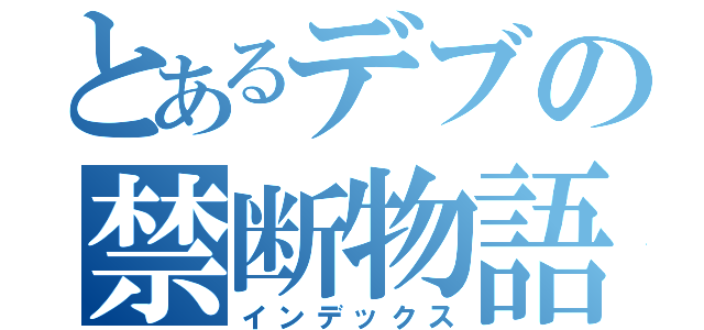 とあるデブの禁断物語（インデックス）