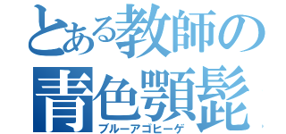 とある教師の青色顎髭（ブルーアゴヒーゲ）