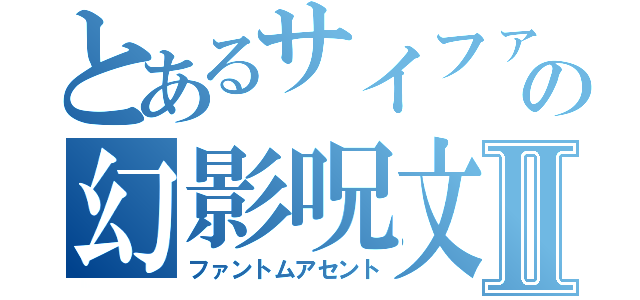 とあるサイファーの幻影呪文Ⅱ（ファントムアセント）