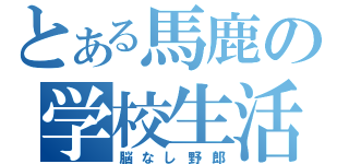 とある馬鹿の学校生活（脳なし野郎）