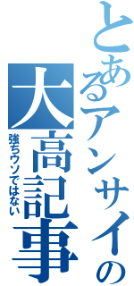 とあるアンサイの大高記事（強ちウソではない）