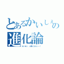 とあるかいしぇの進化論（かいせい、人間になるぅー！）