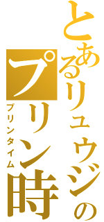 とあるリュウジのプリン時（プリンタイム）