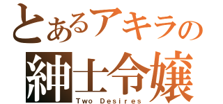 とあるアキラの紳士令嬢（Ｔｗｏ Ｄｅｓｉｒｅｓ）