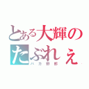 とある大輝のたぶれぇと（バカ野郎）