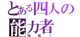 とある四人の能力者（兄松一）