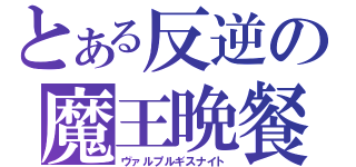 とある反逆の魔王晩餐（ヴァルプルギスナイト）