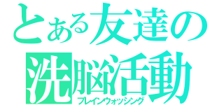 とある友達の洗脳活動（ブレインウォッシング）