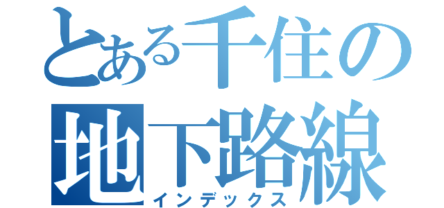 とある千住の地下路線（インデックス）