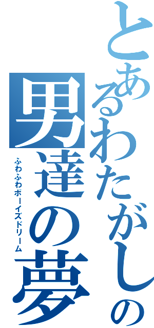 とあるわたがしの男達の夢（ふわふわボーイズドリーム）