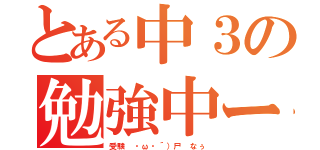 とある中３の勉強中ー（受験 ・ω・´）尸 なぅ）