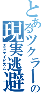 とあるツクラーの現実逃避（エスケイピズム）