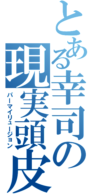 とある幸司の現実頭皮（パーマイリュージョン）