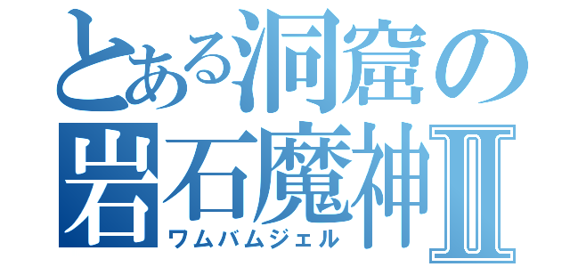 とある洞窟の岩石魔神Ⅱ（ワムバムジェル）