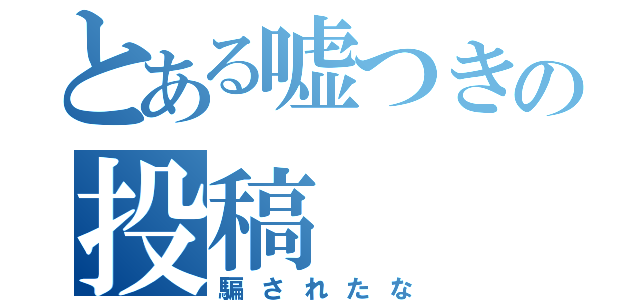 とある嘘つきの投稿（騙されたな）