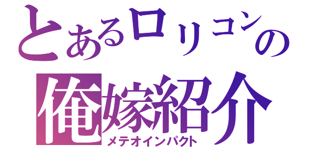 とあるロリコンの俺嫁紹介（メテオインパクト）