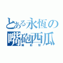 とある永恆の嘴砲西瓜（輔助型）