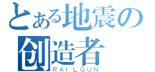 とある地震の创造者（ＲＡＩＬＧＵＮ）