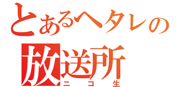 とあるヘタレの放送所（ニコ生）