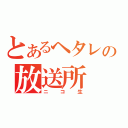 とあるヘタレの放送所（ニコ生）